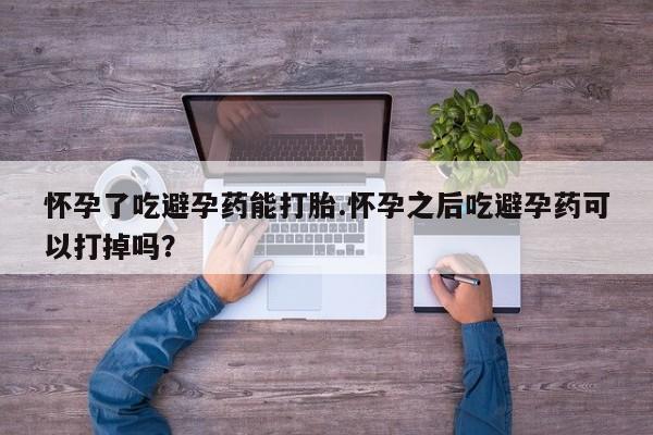 药流药购买联系怀孕了吃避孕药能打胎.怀孕之后吃避孕药可以打掉吗？