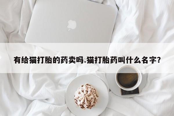 药流药购买联系有给猫打胎的药卖吗.猫打胎药叫什么名字？