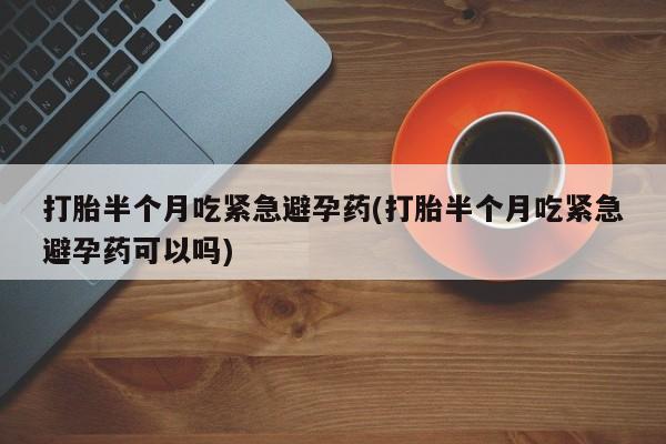 药流药购买联系打胎半个月吃紧急避孕药(打胎半个月吃紧急避孕药可以吗)